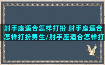 射手座适合怎样打扮 射手座适合怎样打扮男生/射手座适合怎样打扮 射手座适合怎样打扮男生-我的网站